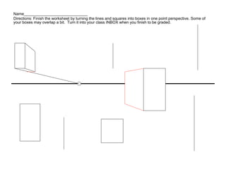Name_____________________________
Directions: Finish the worksheet by turning the lines and squares into boxes in one point perspective. Some of
your boxes may overlap a bit. Turn it into your class INBOX when you finish to be graded.
 