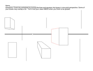 Name_____________________________
Directions: Finish the worksheet by turning the lines and squares into boxes in one point perspective. Some of
your boxes may overlap a bit. Turn it into your class INBOX when you finish to be graded.
 