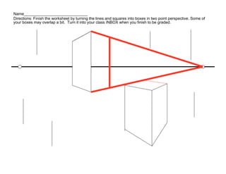 Name_____________________________
Directions: Finish the worksheet by turning the lines and squares into boxes in two point perspective. Some of
your boxes may overlap a bit. Turn it into your class INBOX when you finish to be graded.
 