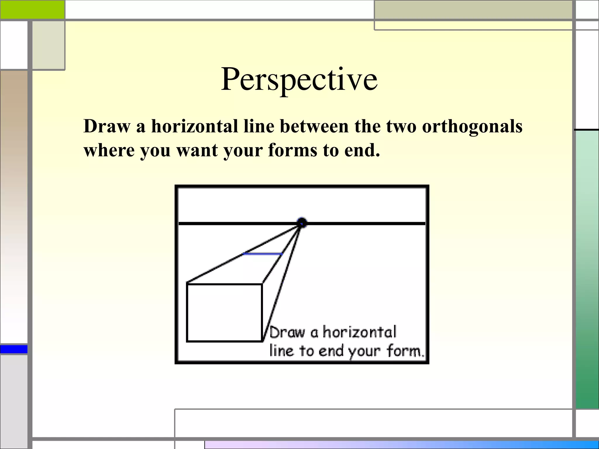 Perspective
Draw a horizontal line between the two orthogonals
where you want your forms to end.
 