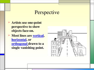Perspective
 Artists use one-point
perspective to show
objects face-on.
 Most lines are vertical,
horizontal, or
orthogonal drawn to a
single vanishing point.
 