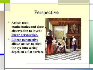 Perspective
 Artists used
mathematics and close
observation to invent
linear perspective.
 Linear perspective
allows artists to trick
the eye into seeing
depth on a flat surface.
 