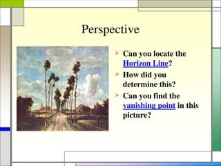 Perspective
 Can you locate the
Horizon Line?
 How did you
determine this?
 Can you find the
vanishing point in this
picture?
 