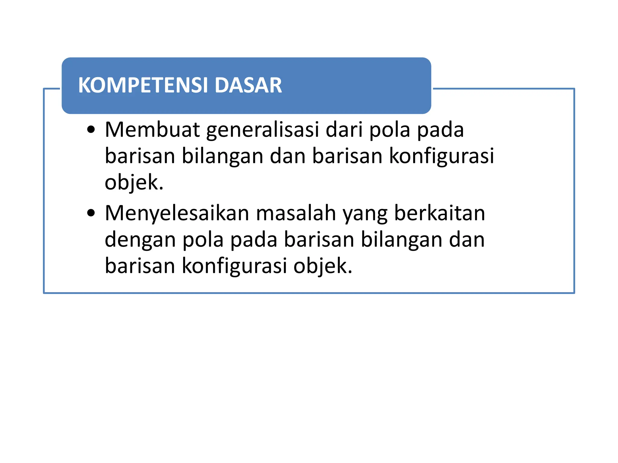 • Membuat generalisasi dari pola pada
barisan bilangan dan barisan konfigurasi
objek.
• Menyelesaikan masalah yang berkaitan
dengan pola pada barisan bilangan dan
barisan konfigurasi objek.
KOMPETENSI DASAR
 