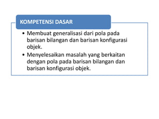 • Membuat generalisasi dari pola pada
barisan bilangan dan barisan konfigurasi
objek.
• Menyelesaikan masalah yang berkaitan
dengan pola pada barisan bilangan dan
barisan konfigurasi objek.
KOMPETENSI DASAR
 
