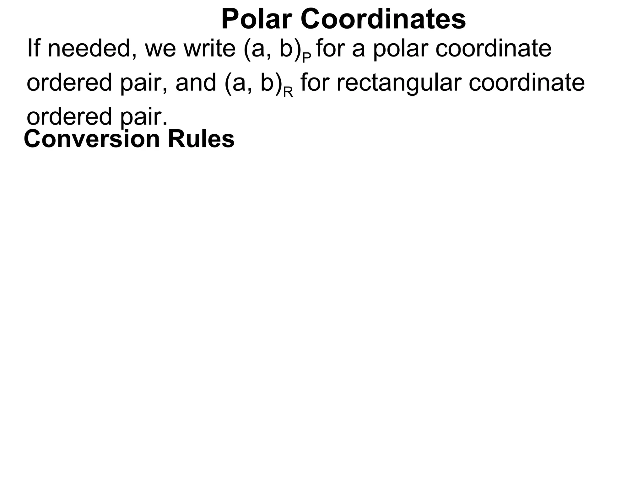 Polar Coordinates
If needed, we write (a, b)P for a polar coordinate
ordered pair, and (a, b)R for rectangular coordinate
ordered pair.
Conversion Rules
 