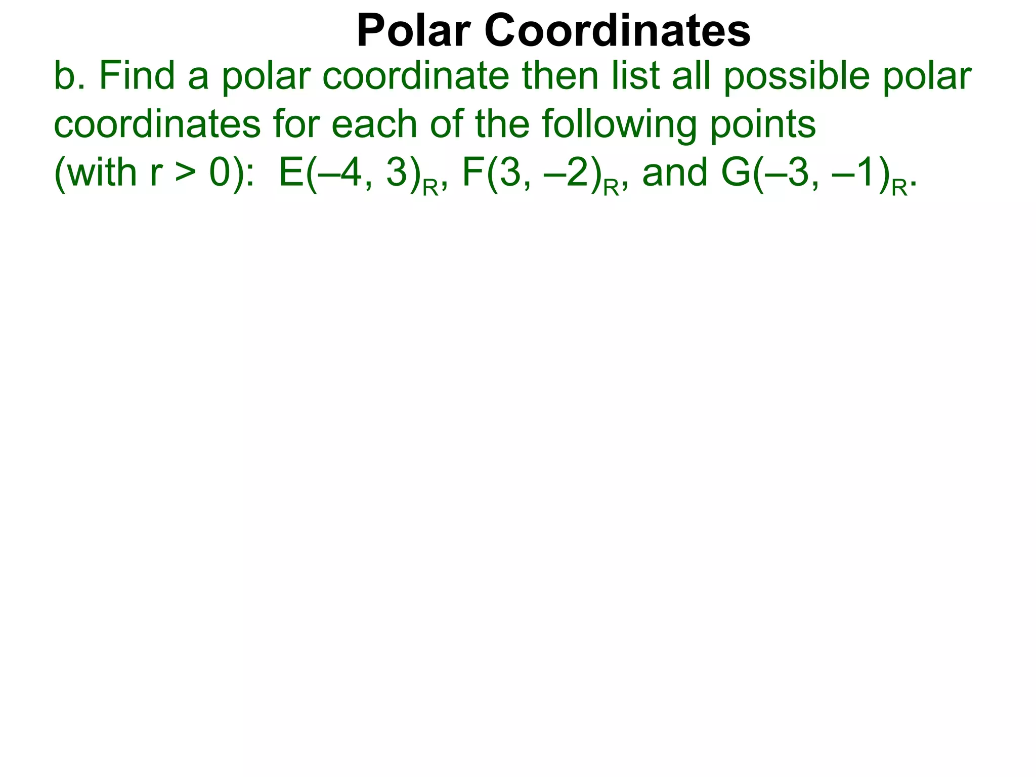 Polar Coordinates
b. Find a polar coordinate then list all possible polar
coordinates for each of the following points
(with r > 0): E(–4, 3)R, F(3, –2)R, and G(–3, –1)R.
 