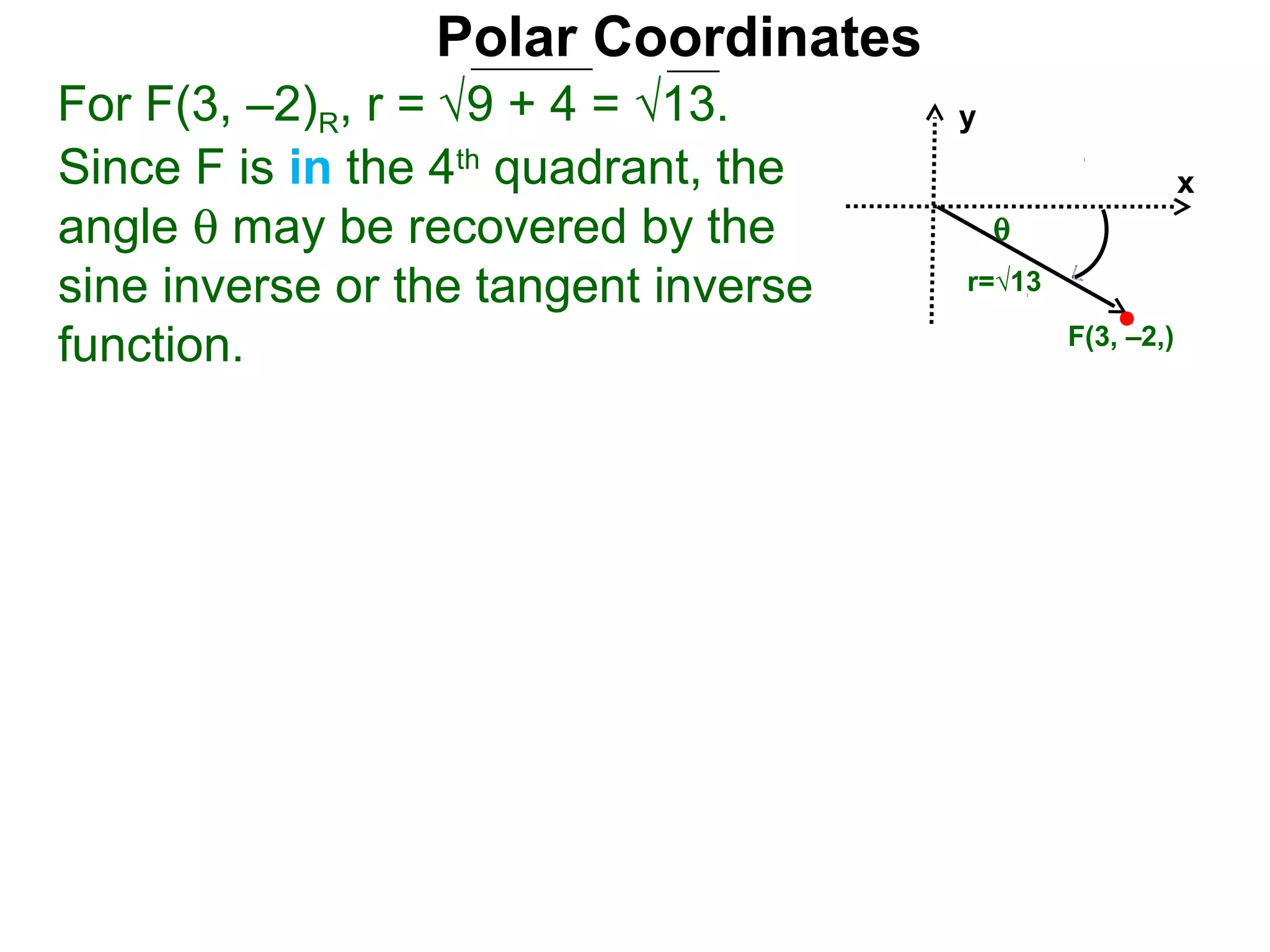 Polar Coordinates
For F(3, –2)R, r = √9 + 4 = √13.      y
Since F is in the 4th quadrant, the                       x
angle θ may be recovered by the           θ
sine inverse or the tangent inverse   r=√13

function.                                     F(3, –2,)
 