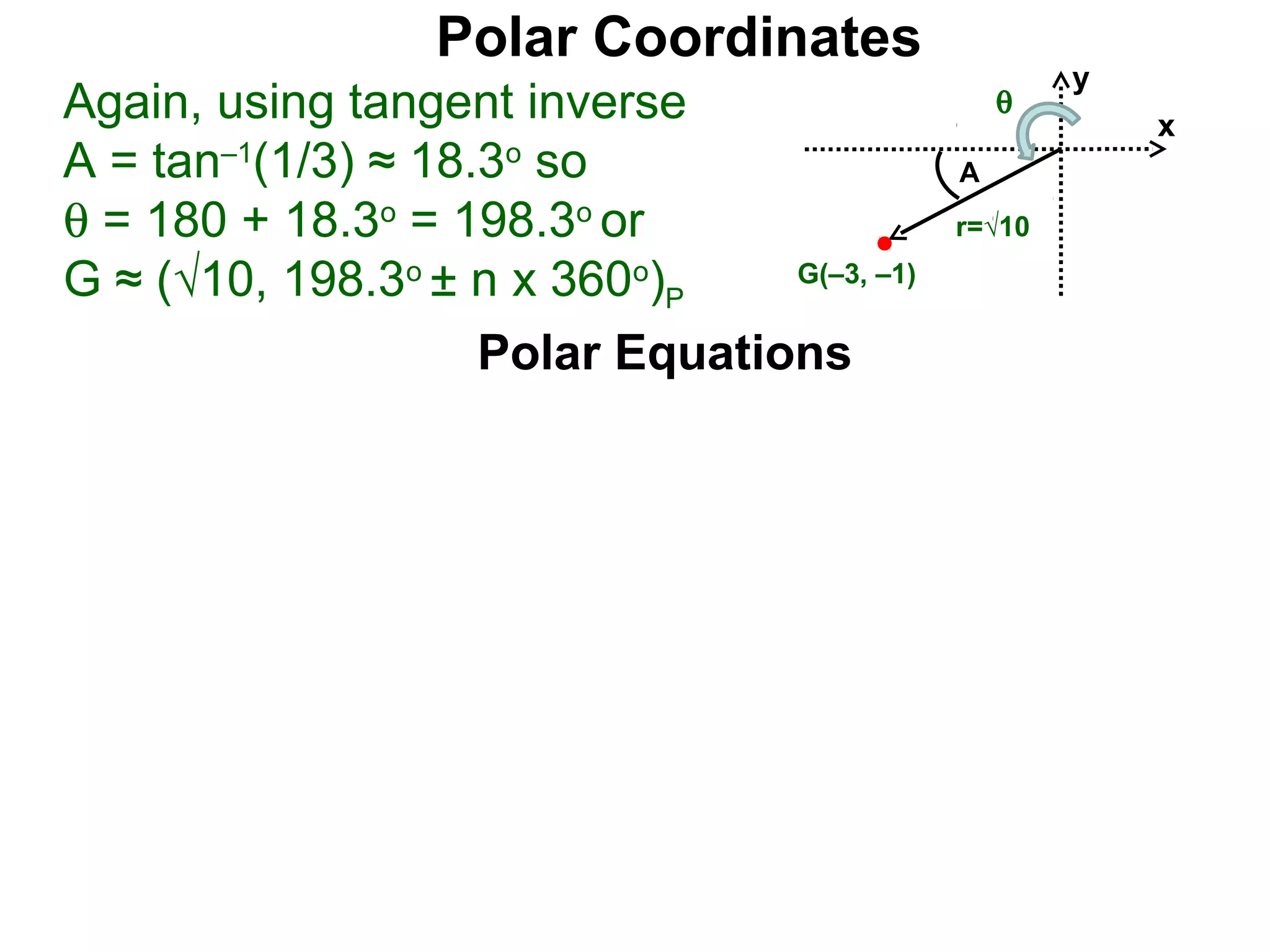 Polar Coordinates
                                                     y
Again, using tangent inverse                     θ
                                                         x
A = tan–1(1/3) ≈ 18.3o so                    A
θ = 180 + 18.3o = 198.3o or                  r=√10

G ≈ (√10, 198.3o ± n x 360o)P    G(–3, –1)


                    Polar Equations
 