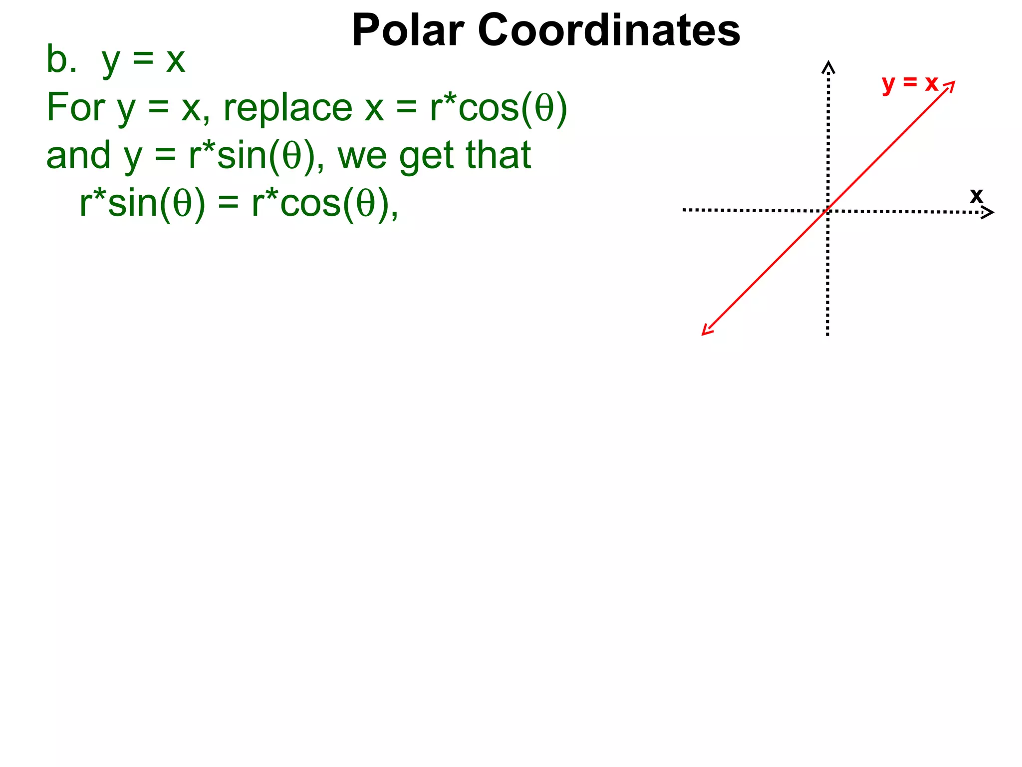 Polar Coordinates
b. y = x                              y=x
For y = x, replace x = r*cos(θ)
and y = r*sin(θ), we get that
  r*sin(θ) = r*cos(θ),                      x
 