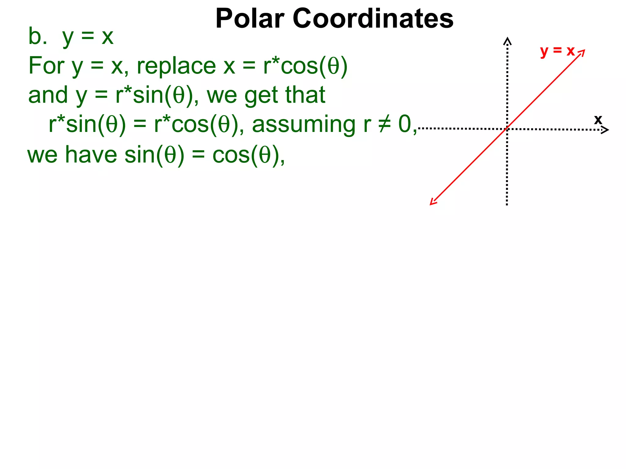 Polar Coordinates
b. y = x                                 y=x
For y = x, replace x = r*cos(θ)
and y = r*sin(θ), we get that
  r*sin(θ) = r*cos(θ), assuming r ≠ 0,         x

we have sin(θ) = cos(θ),
 