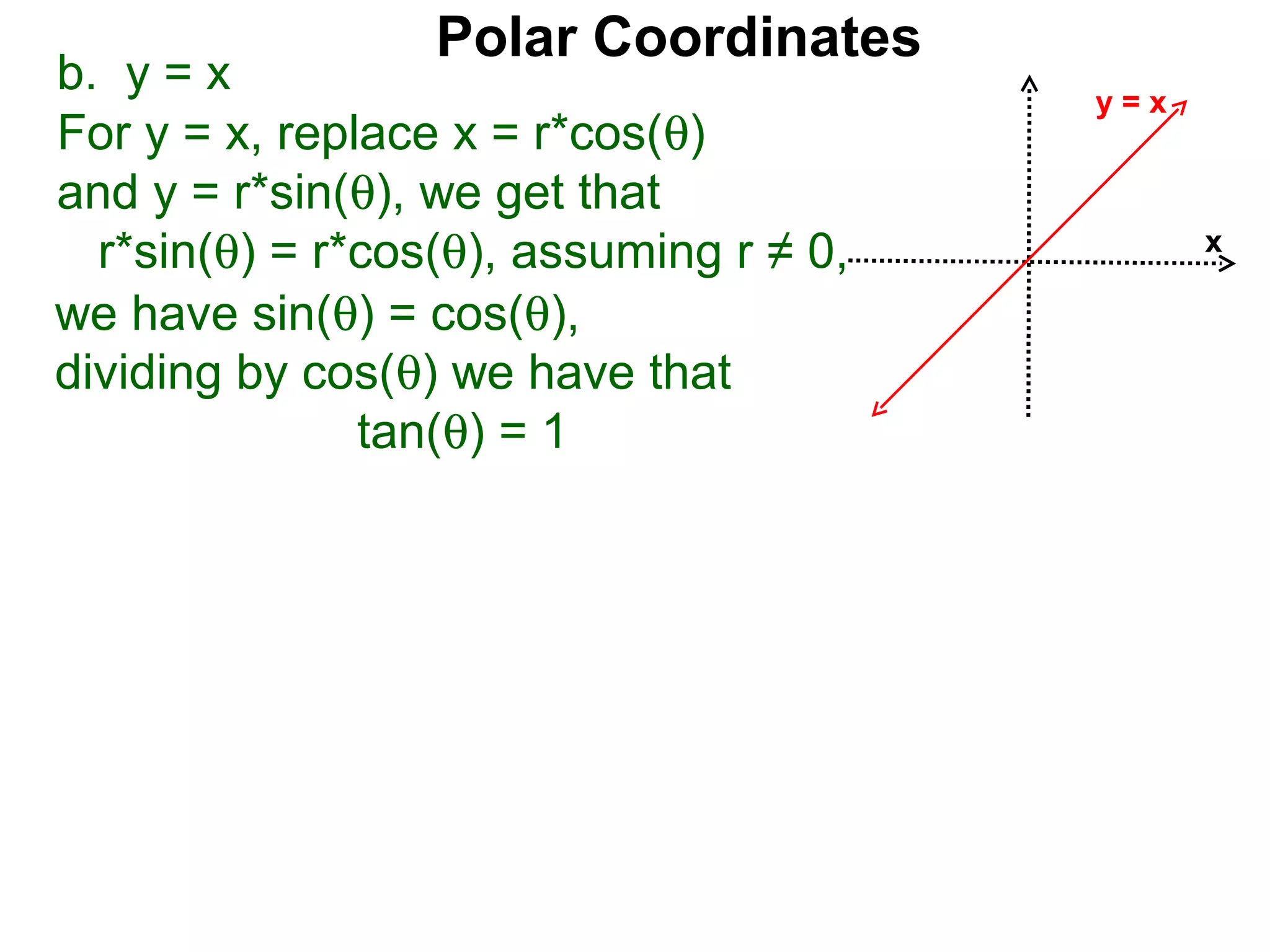 Polar Coordinates
b. y = x                                 y=x
For y = x, replace x = r*cos(θ)
and y = r*sin(θ), we get that
  r*sin(θ) = r*cos(θ), assuming r ≠ 0,         x

we have sin(θ) = cos(θ),
dividing by cos(θ) we have that
               tan(θ) = 1
 