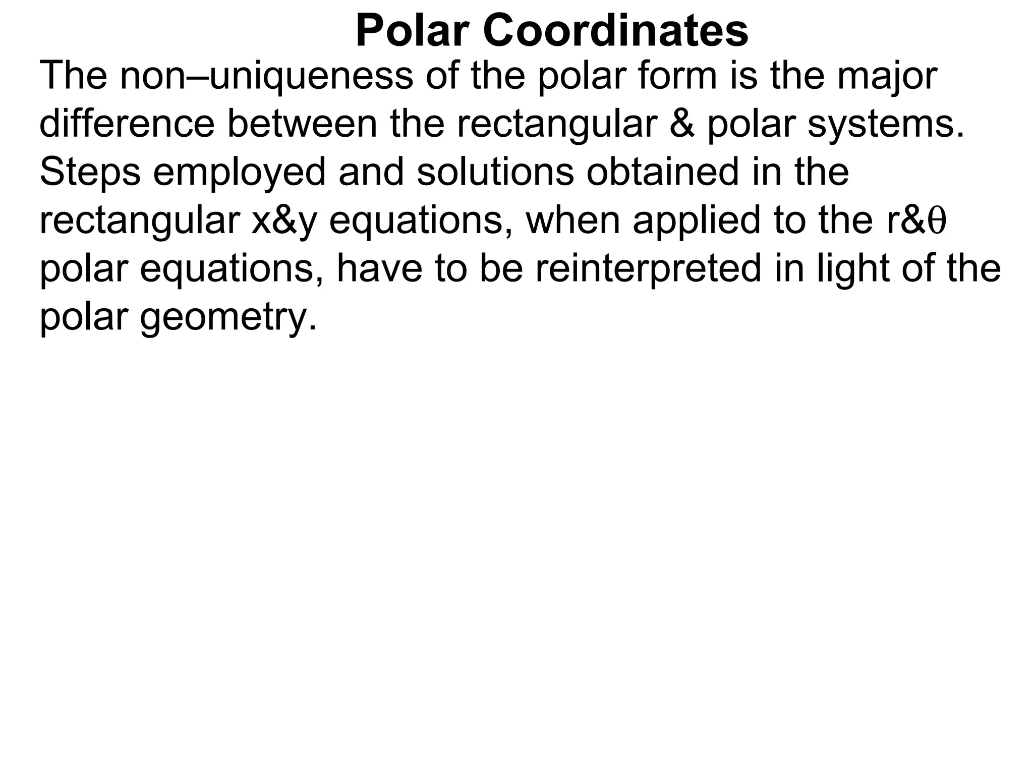 Polar Coordinates
The non–uniqueness of the polar form is the major
difference between the rectangular & polar systems.
Steps employed and solutions obtained in the
rectangular x&y equations, when applied to the r&θ
polar equations, have to be reinterpreted in light of the
polar geometry.
 