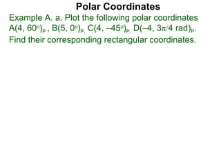 Polar Coordinates
Example A. a. Plot the following polar coordinates
A(4, 60o)P , B(5, 0o)P, C(4, –45o)P, D(–4, 3π/4 rad)P.
Find their corresponding rectangular coordinates.
 