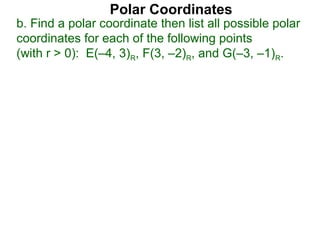 Polar Coordinates
b. Find a polar coordinate then list all possible polar
coordinates for each of the following points
(with r > 0): E(–4, 3)R, F(3, –2)R, and G(–3, –1)R.
 