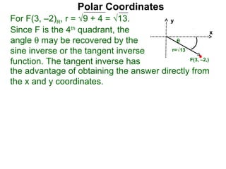 Polar Coordinates
For F(3, –2)R, r = √9 + 4 = √13.         y
Since F is the 4th quadrant, the                         x
angle θ may be recovered by the            θ
sine inverse or the tangent inverse      r=√13

function. The tangent inverse has              F(3, –2,)

the advantage of obtaining the answer directly from
the x and y coordinates.
 