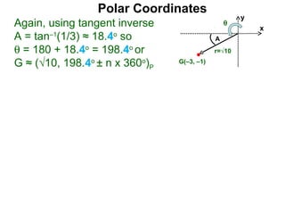 Polar Coordinates
                                                    y
Again, using tangent inverse                    θ
                                                        x
A = tan–1(1/3) ≈ 18.4o so                   A
θ = 180 + 18.4o = 198.4o or                 r=√10

G ≈ (√10, 198.4o ± n x 360o)P   G(–3, –1)
 
