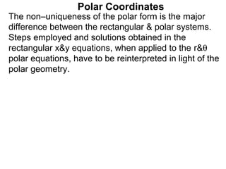 Polar Coordinates
The non–uniqueness of the polar form is the major
difference between the rectangular & polar systems.
Steps employed and solutions obtained in the
rectangular x&y equations, when applied to the r&θ
polar equations, have to be reinterpreted in light of the
polar geometry.
 