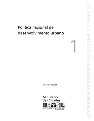 Política nacional de
desenvolvimento urbano
Ministério
das Cidades
Novembro de 2004
1
CADERNOSMCIDADESDESENVOLVIMENTOURBANO
 
