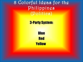8 Colorful Ideas for the
Philippines
(Politics)
3-Party System:
Blue
Red
Yellow
 