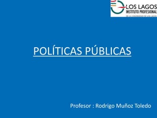 POLÍTICAS PÚBLICAS
Profesor : Rodrigo Muñoz Toledo
 