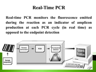 Real-Time PCR
Real-time PCR monitors the fluorescence emitted
during the reaction as an indicator of amplicon
production at each PCR cycle (in real time) as
opposed to the endpoint detection
 