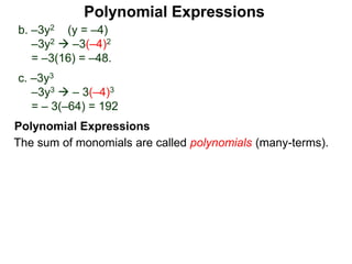 b. –3y2 (y = –4)
–3y2  –3(–4)2
= –3(16) = –48.
c. –3y3
–3y3  – 3(–4)3
= – 3(–64) = 192
The sum of monomials are called polynomials (many-terms).
Polynomial Expressions
Polynomial Expressions
 