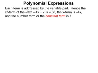 Each term is addressed by the variable part. Hence the
x2-term of the –3x2 – 4x + 7 is –3x2, the x-term is –4x,
and the number term or the constant term is 7.
Polynomial Expressions
 