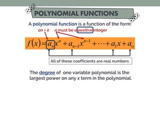 A polynomial function is a function of the form:
( ) o
n
n
n
n a
x
a
x
a
x
a
x
f +
+
+
+
= −
− 1
1
1 
All of these coefficients are real numbers
n must be a positive integer
The degree of one variable polynomial is the
largest power on any x term in the polynomial.
an ≠ 0
 
