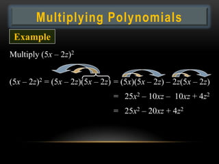 Multiplying Polynomials
 Example
Multiply (5x – 2z)2


(5x – 2z)2 = (5x – 2z)(5x – 2z) = (5x)(5x – 2z) – 2z(5x – 2z)
                               = 25x2 – 10xz – 10xz + 4z2
                               = 25x2 – 20xz + 4z2
 