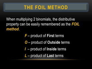 THE FOIL METHOD

When multiplying 2 binomials, the distributive
property can be easily remembered as the FOIL
method.
           F – product of First terms
           O – product of Outside terms
           I – product of Inside terms
           L – product of Last terms
 