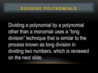 DIVIDING POLYNOMIALS
        D I V I D I N G P O LY N O M I A L S



 Dividing a polynomial by a polynomial
 other than a monomial uses a “long
 division” technique that is similar to the
 process known as long division in
 dividing two numbers, which is reviewed
 on the next slide.
 