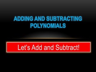 ADDING AND SUBTRACTING
     POLYNOMIALS


 Let’s Add and Subtract!
 