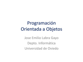 Programación
Orientada a Objetos
Jose Emilio Labra Gayo
Depto. Informática
Universidad de Oviedo
 