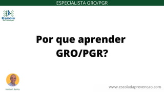 www.escoladaprevencao.com
Por que aprender
GRO/PGR?
ESPECIALISTA GRO/PGR
 