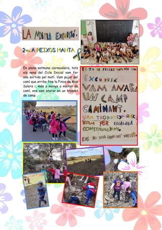 2
2
2n
n
n A
A
A P
P
PE
E
EI
I
IX
X
XO
O
OS
S
S M
M
MA
A
AN
N
NT
T
TA
A
A
En plena setmana carnavalera, tots
els nens del Cicle Inicial vam fer
una sortida pel matí. Vam pujar pel
camí que arriba fins la Finca de Mas
Solers i, més o menys a meitat de
camí, ens vam aturar en un trosset
de camp.
 