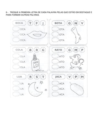 6 - TROQUE A PRIMEIRA LETRA DE CADA PALAVRA PELAS QUE ESTÃO EM DESTAQUE E
PARA FORMAR OUTRAS PALVRAS.
 