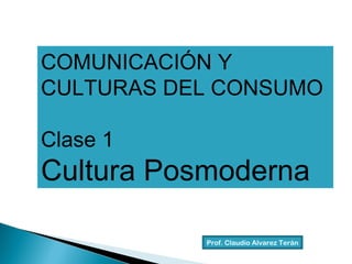 Prof. Claudio Alvarez Terán COMUNICACIÓN Y CULTURAS DEL CONSUMO Clase 1 Cultura Posmoderna 