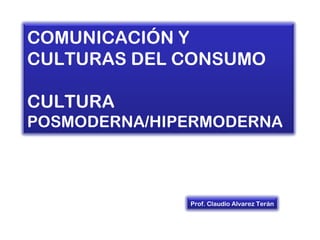 COMUNICACIÓN Y
CULTURAS DEL CONSUMO

CULTURA
POSMODERNA/HIPERMODERNA



              Prof. Claudio Alvarez Terán
 