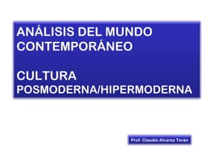 ANÁLISIS DEL MUNDO
CONTEMPORÁNEO

CULTURA
POSMODERNA/HIPERMODERNA



               Prof. Claudio Alvarez Terán
 