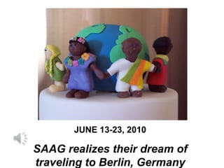 JUNE 13-23, 2010
SAAG realizes their dream of
traveling to Berlin, Germany
 