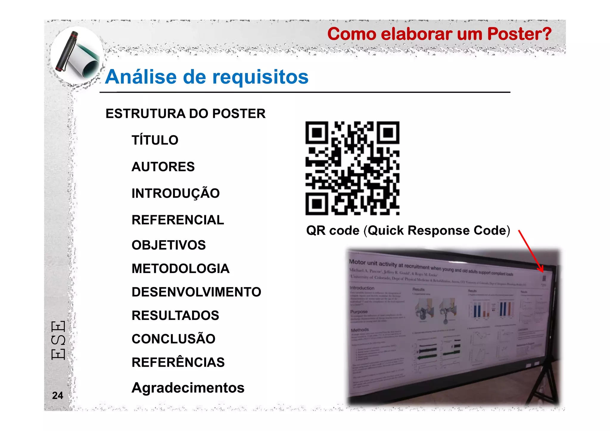 Como elaborar um Poster?
ESE
Análise de requisitos
24
ESTRUTURA DO POSTER
TÍTULO
AUTORES
INTRODUÇÃO
REFERENCIAL
OBJETIVOS
METODOLOGIA
DESENVOLVIMENTO
RESULTADOS
CONCLUSÃO
REFERÊNCIAS
Agradecimentos
QR code (Quick Response Code)
 