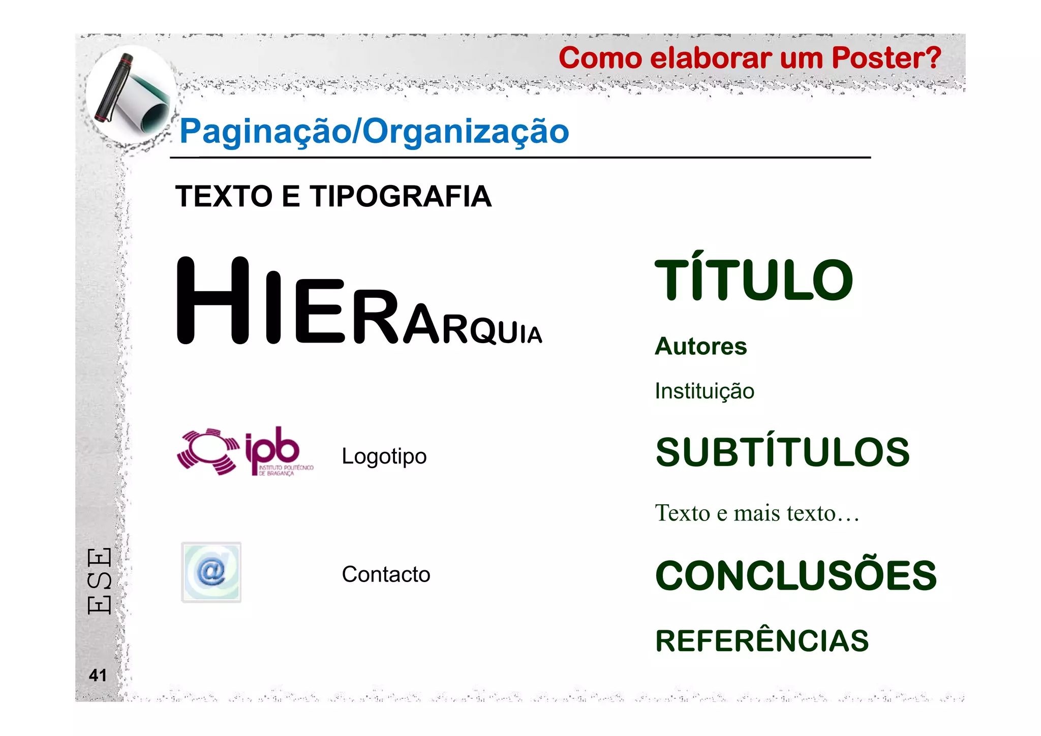 Como elaborar um Poster?
ESE
41
Paginação/Organização
TEXTO E TIPOGRAFIA
HIERARQUIA
TÍTULO
Autores
Instituição
SUBTÍTULOS
Texto e mais texto…
CONCLUSÕES
REFERÊNCIAS
Contacto
Logotipo
 