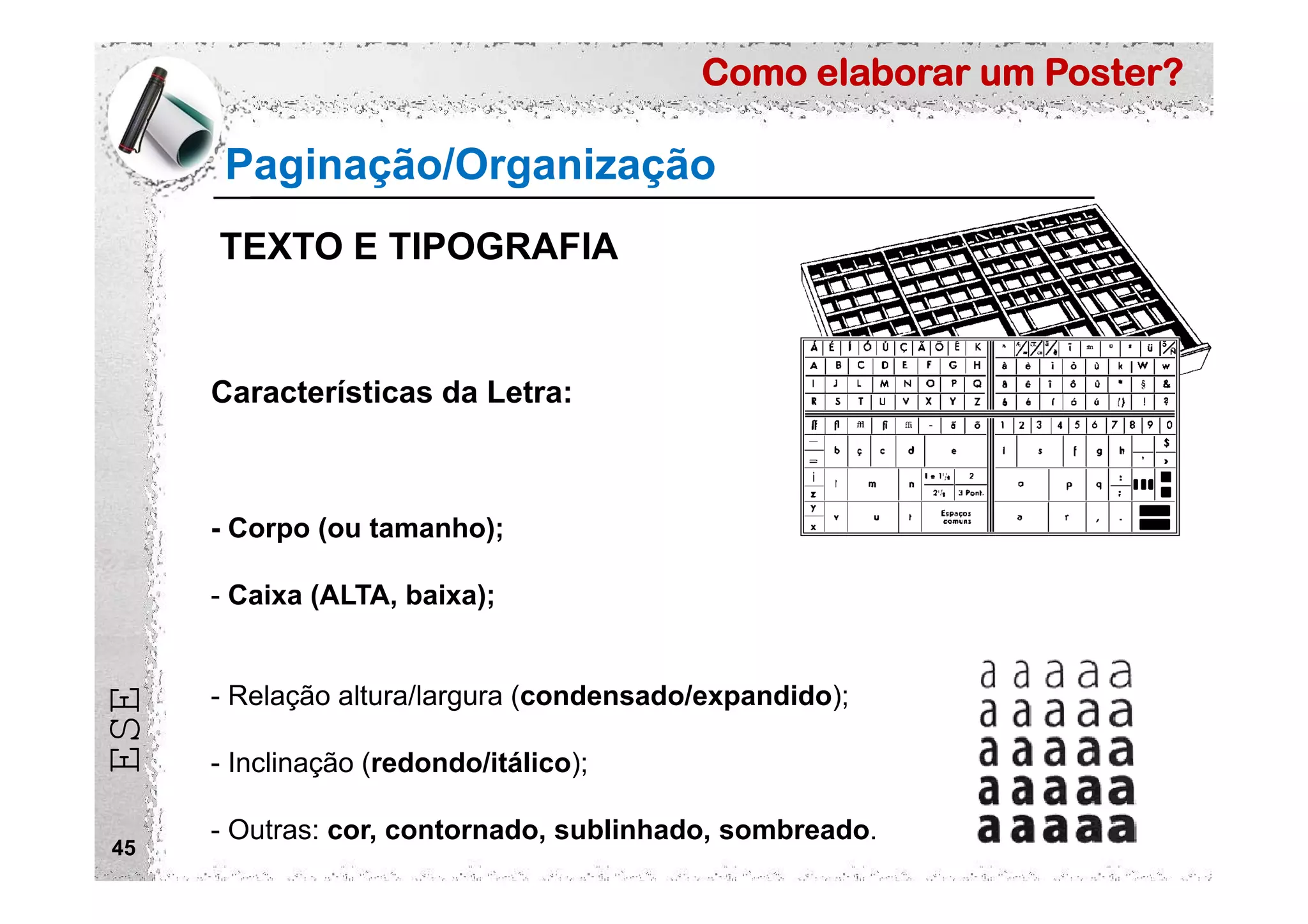 Como elaborar um Poster?
ESE
45
Características da Letra:
- Corpo (ou tamanho);
- Caixa (ALTA, baixa);
- Relação altura/largura (condensado/expandido);
- Inclinação (redondo/itálico);
- Outras: cor, contornado, sublinhado, sombreado.
Paginação/Organização
TEXTO E TIPOGRAFIA
 
