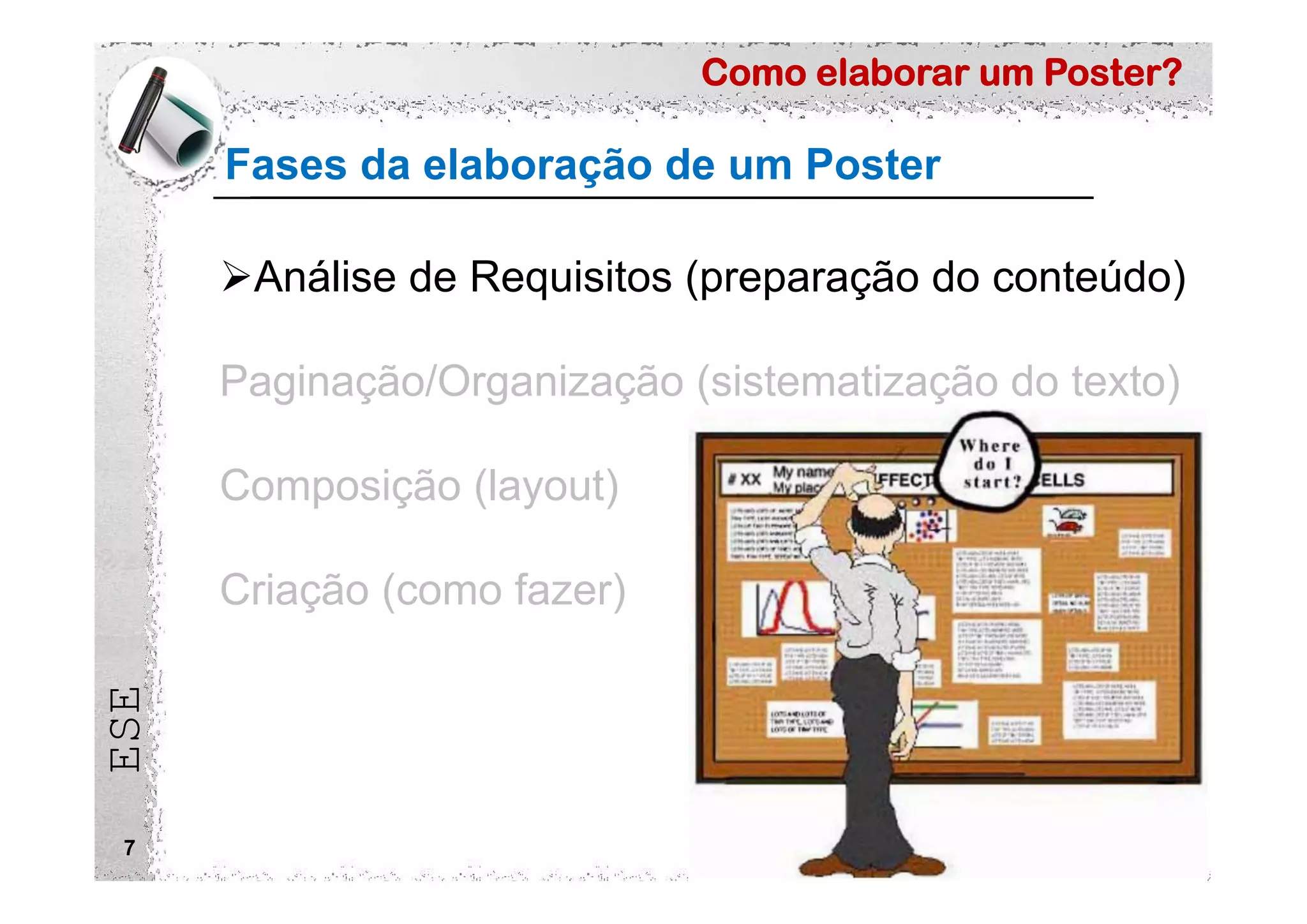 Como elaborar um Poster?
ESE
Fases da elaboração de um Poster
7
Análise de Requisitos (preparação do conteúdo)
Paginação/Organização (sistematização do texto)
Composição (layout)
Criação (como fazer)
 