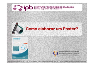 Como elaborar um Poster?
Vitor Barrigão Gonçalves
Escola Superior de Educação
Instituto Politécnico de Bragança
vg@ipb.pt | Gab. 2.46 | Tel. 273330649 | http://www.vgportal.ipb.pt | http://www.facebook.com/vgportal
 
