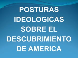POSTURAS
IDEOLOGICAS
SOBRE EL
DESCUBRIMIENTO
DE AMERICA
 