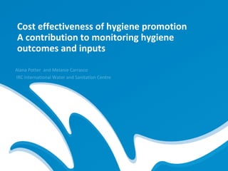 Cost effectiveness of hygiene promotion
A contribution to monitoring hygiene
outcomes and inputs
Alana Potter and Melanie Carrasco
IRC International Water and Sanitation Centre
 