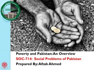 Poverty and Pakistan:An Overview
SOC-714: Social Problems of Pakistan
Prepared By:Aftab Ahmed
 