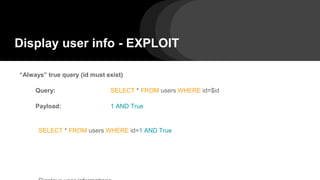 Display user info - EXPLOIT
“Always” true query (id must exist)
Query: SELECT * FROM users WHERE id=$id
Payload: 1 AND True
SELECT * FROM users WHERE id=1 AND True
 
